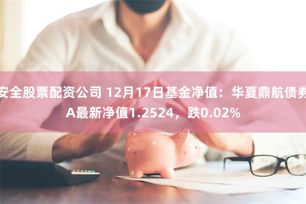 安全股票配资公司 12月17日基金净值：华夏鼎航债券A最新净值1.2524，跌0.02%