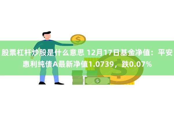 股票杠杆炒股是什么意思 12月17日基金净值：平安惠利纯债A最新净值1.0739，跌0.07%