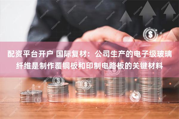 配资平台开户 国际复材：公司生产的电子级玻璃纤维是制作覆铜板和印制电路板的关键材料