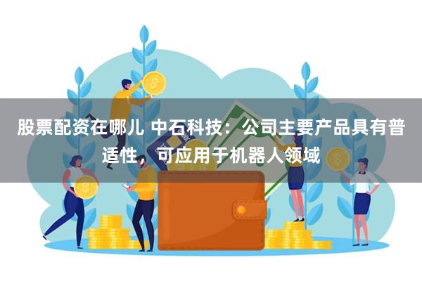 股票配资在哪儿 中石科技：公司主要产品具有普适性，可应用于机器人领域