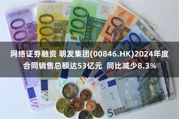 网络证劵融资 明发集团(00846.HK)2024年度合同销售总额达53亿元  同比减少8.3%