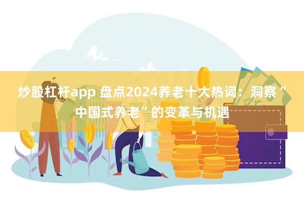 炒股杠杆app 盘点2024养老十大热词：洞察“中国式养老”的变革与机遇