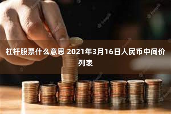 杠杆股票什么意思 2021年3月16日人民币中间价列表