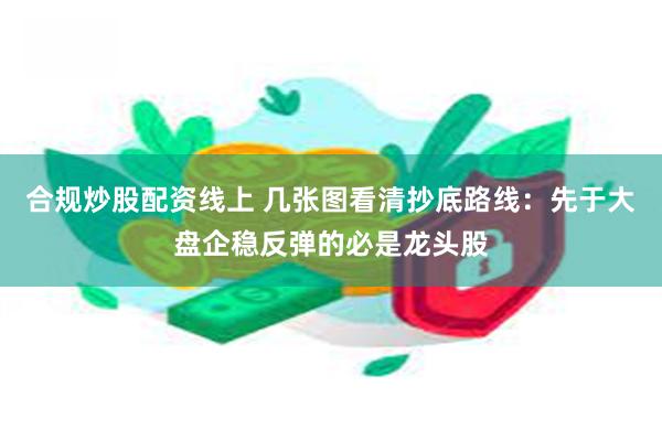 合规炒股配资线上 几张图看清抄底路线：先于大盘企稳反弹的必是龙头股