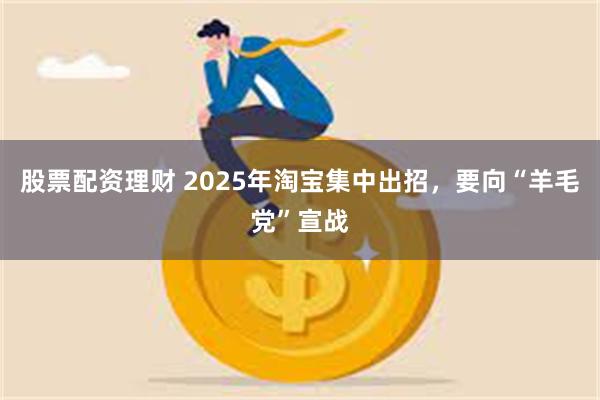 股票配资理财 2025年淘宝集中出招，要向“羊毛党”宣战