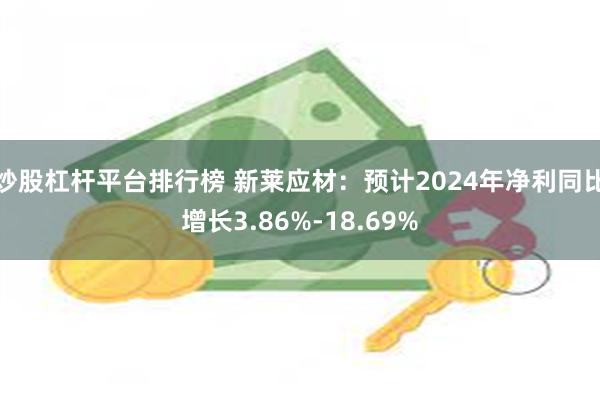 炒股杠杆平台排行榜 新莱应材：预计2024年净利同比增长3.86%-18.69%