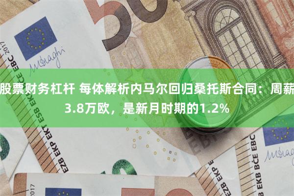 股票财务杠杆 每体解析内马尔回归桑托斯合同：周薪3.8万欧，是新月时期的1.2%