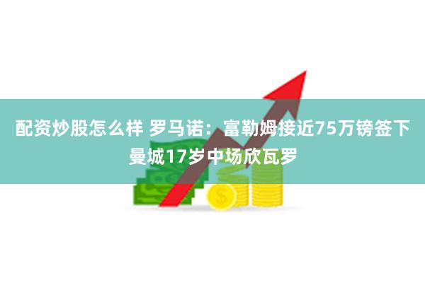 配资炒股怎么样 罗马诺：富勒姆接近75万镑签下曼城17岁中场欣瓦罗