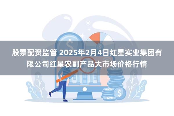 股票配资监管 2025年2月4日红星实业集团有限公司红星农副产品大市场价格行情