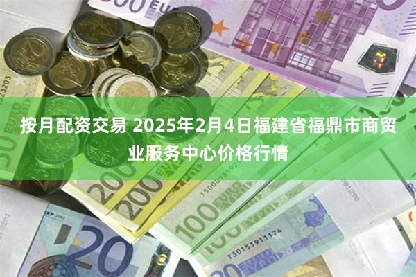 按月配资交易 2025年2月4日福建省福鼎市商贸业服务中心价格行情