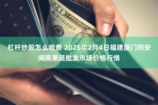 杠杆炒股怎么收费 2025年2月4日福建厦门同安闽南果蔬批发市场价格行情