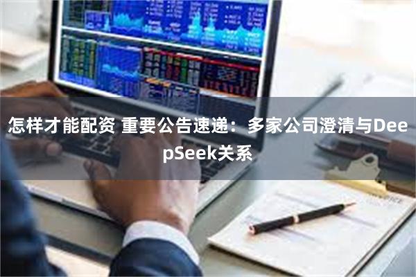 怎样才能配资 重要公告速递：多家公司澄清与DeepSeek关系