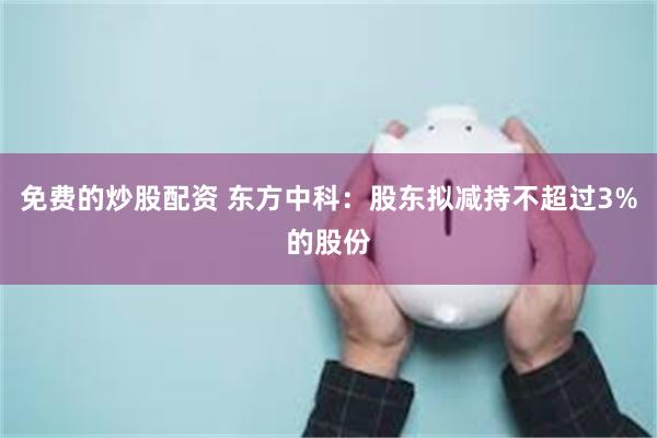 免费的炒股配资 东方中科：股东拟减持不超过3%的股份