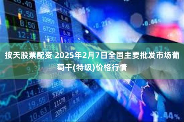 按天股票配资 2025年2月7日全国主要批发市场葡萄干(特级)价格行情