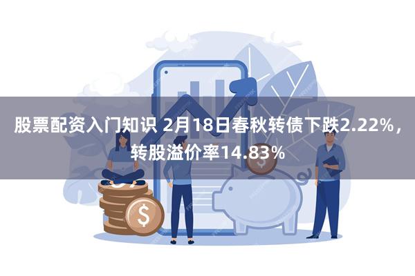 股票配资入门知识 2月18日春秋转债下跌2.22%，转股溢价率14.83%