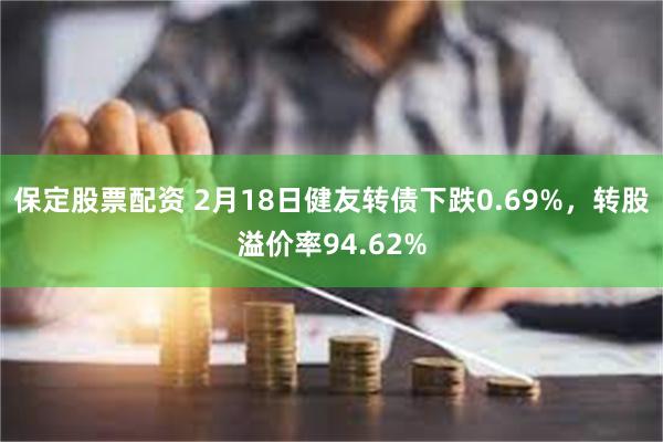 保定股票配资 2月18日健友转债下跌0.69%，转股溢价率94.62%