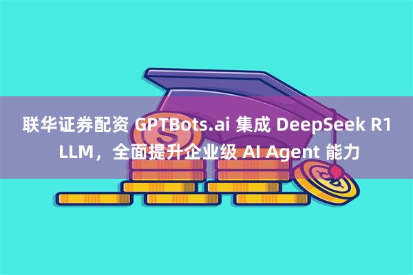 联华证券配资 GPTBots.ai 集成 DeepSeek R1 LLM，全面提升企业级 AI Agent 能力