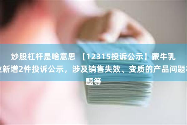 炒股杠杆是啥意思 【12315投诉公示】蒙牛乳业新增2件投诉公示，涉及销售失效、变质的产品问题等