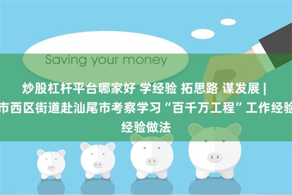 炒股杠杆平台哪家好 学经验 拓思路 谋发展 | 中山市西区街道赴汕尾市考察学习“百千万工程”工作经验做法