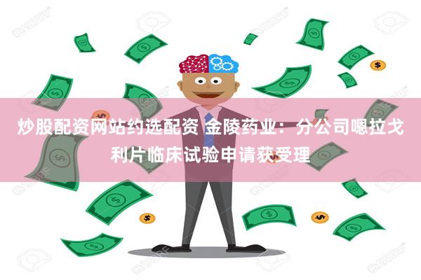 炒股配资网站约选配资 金陵药业：分公司嗯拉戈利片临床试验申请获受理