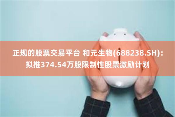 正规的股票交易平台 和元生物(688238.SH)：拟推374.54万股限制性股票激励计划